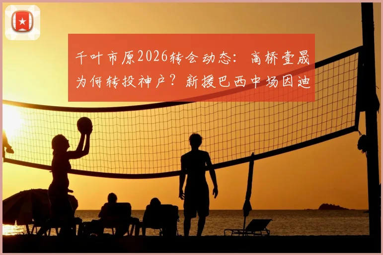 千叶市原2026转会动态：高桥壹晟为何转投神户？新援巴西中场因迪奥技术特点解析