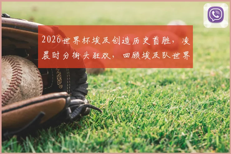 2026世界杯埃及创造历史首胜，凌晨时分街头狂欢，回顾埃及队世界杯征程与经典时刻