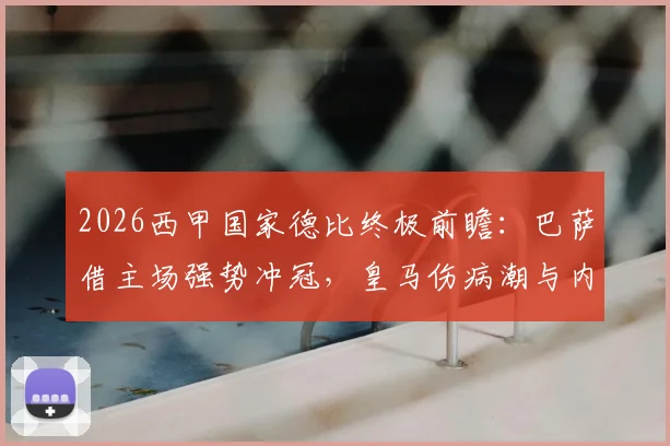 2026西甲国家德比终极前瞻：巴萨借主场强势冲冠，皇马伤病潮与内部问题如何破局，附历史战绩深度解析