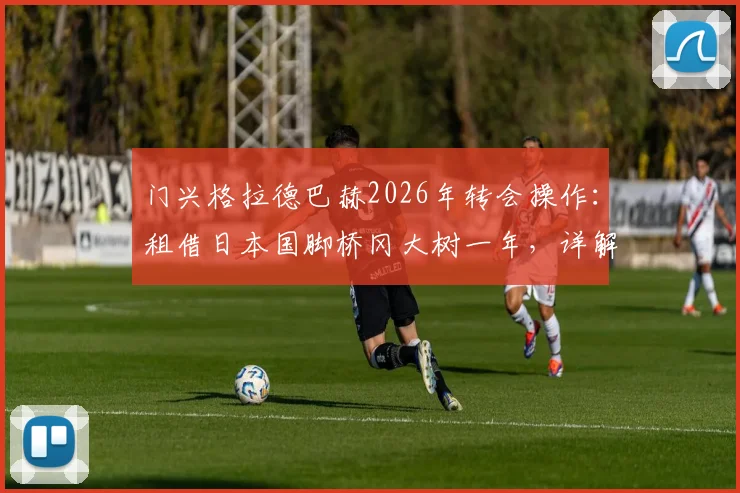 门兴格拉德巴赫2026年转会操作：租借日本国脚桥冈大树一年，详解买断条款与球员技术特点