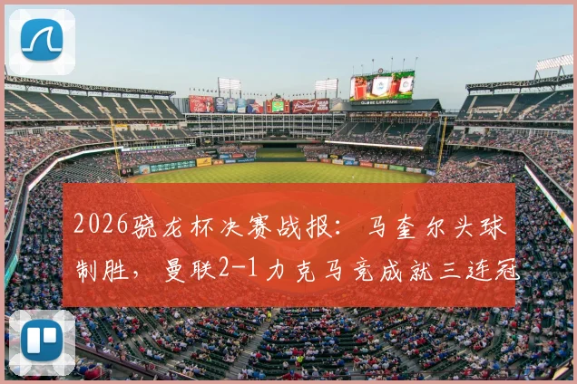2026骁龙杯决赛战报:马奎尔头球制胜,曼联2-1力克马竞成就三连冠伟业,附完整进球集锦与战术复盘