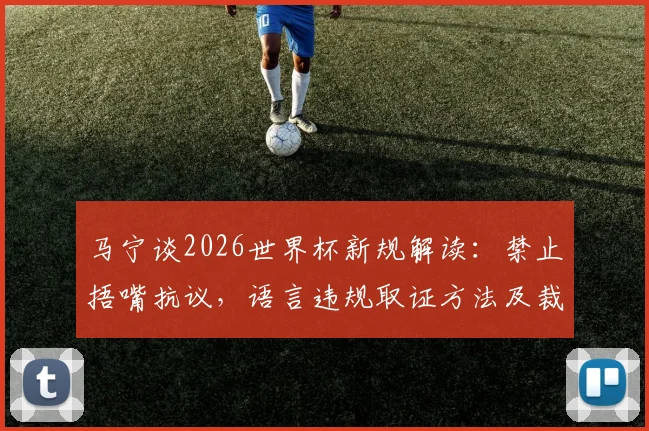 马宁谈2026世界杯新规解读：禁止捂嘴抗议，语言违规取证方法及裁判执法变化