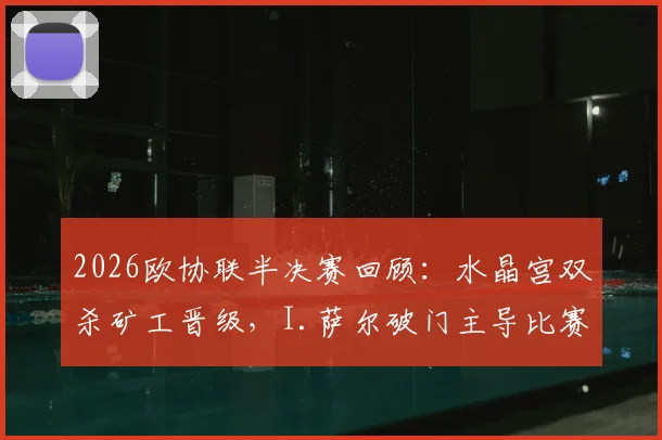 2026欧协联半决赛回顾:水晶宫双杀矿工晋级,I.萨尔破门主导比赛进程与战术解析