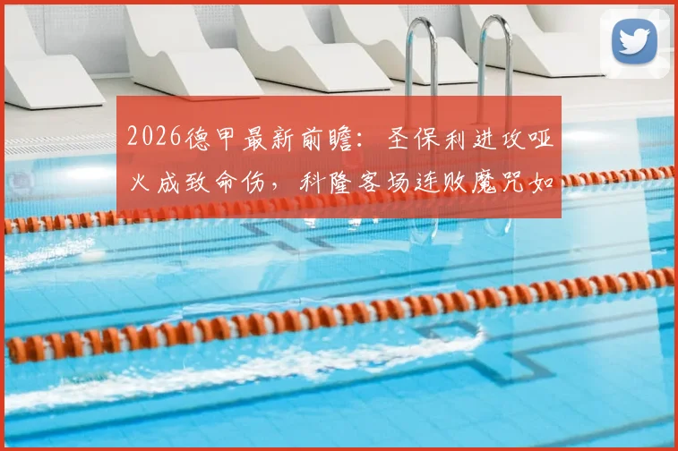 2026德甲最新前瞻:圣保利进攻哑火成致命伤,科隆客场连败魔咒如何破解?