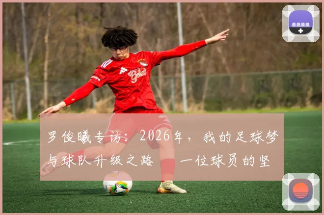罗俊曦专访：2026年，我的足球梦与球队升级之路 – 一位球员的坚守与团队愿景
