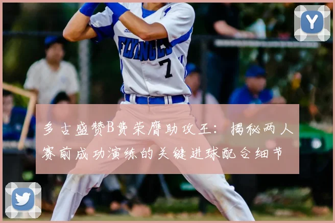 多古盛赞B费荣膺助攻王:揭秘两人赛前成功演练的关键进球配合细节