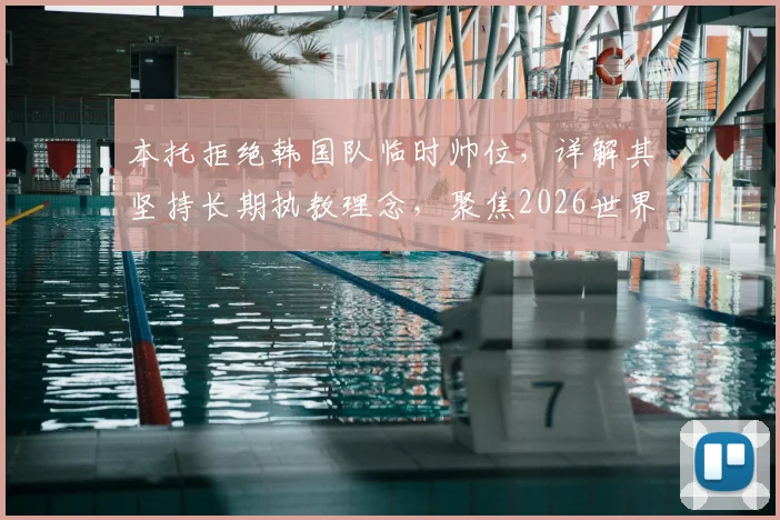本托拒绝韩国队临时帅位,详解其坚持长期执教理念,聚焦2026世界杯备战选帅