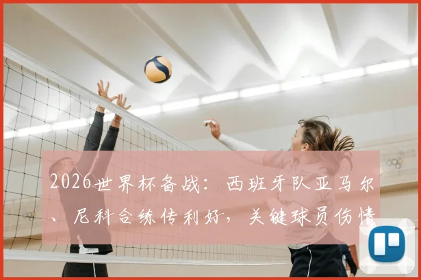 2026世界杯备战：西班牙队亚马尔、尼科合练传利好，关键球员伤情仍待观察（附最新名单）