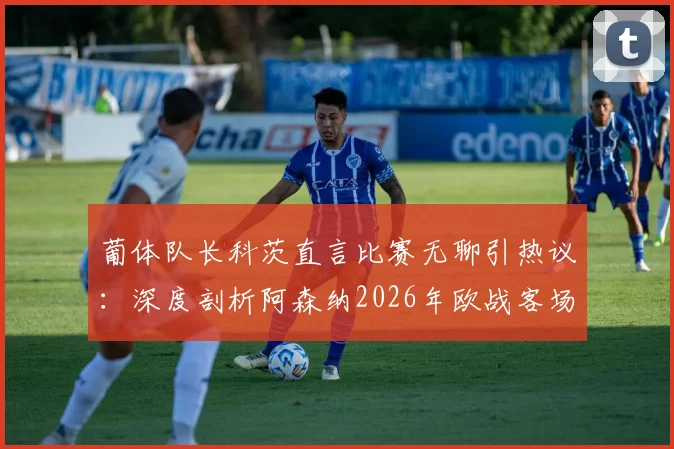 葡体队长科茨直言比赛无聊引热议：深度剖析阿森纳2026年欧战客场定位球拖延战术与比赛观赏性争议