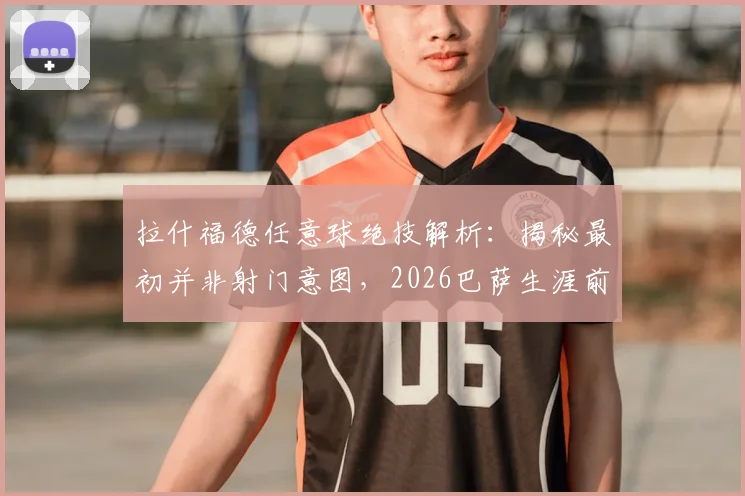 拉什福德任意球绝技解析:揭秘最初并非射门意图,2026巴萨生涯前景展望