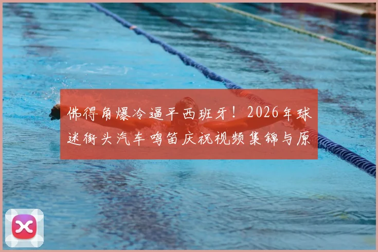 佛得角爆冷逼平西班牙！2026年球迷街头汽车鸣笛庆祝视频集锦与原因深度分析，附佛得角国家队最新世界排名