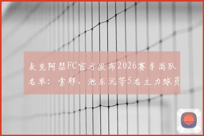 麦克阿瑟FC官方发布2026赛季离队名单：索耶、池东沅等5名主力球员确认不续约，球队阵容重组在即