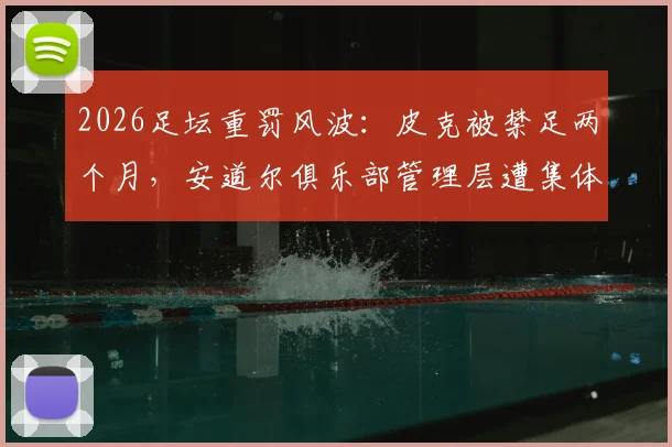 2026足坛重罚风波：皮克被禁足两个月，安道尔俱乐部管理层遭集体处罚，裁判权威不容挑战！