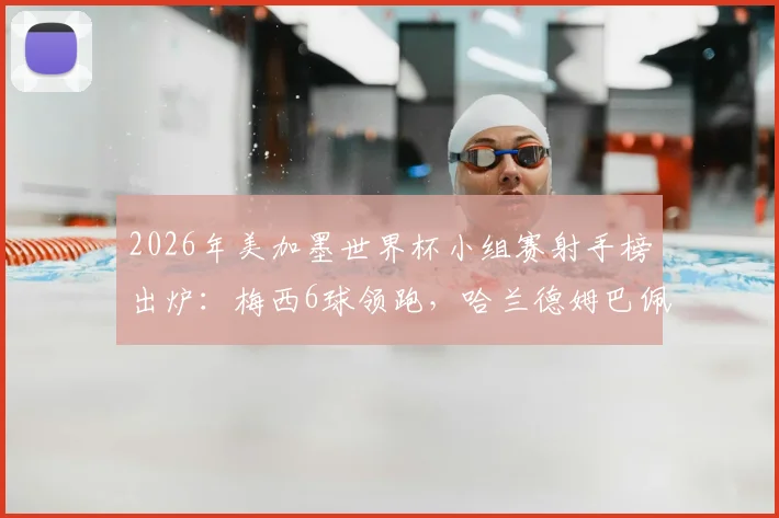 2026年美加墨世界杯小组赛射手榜出炉:梅西6球领跑,哈兰德姆巴佩4球紧追,谁将问鼎金靴?