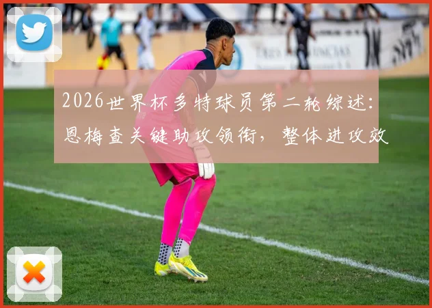 2026世界杯多特球员第二轮综述:恩梅查关键助攻领衔,整体进攻效率待提升,附详细球员表现解析