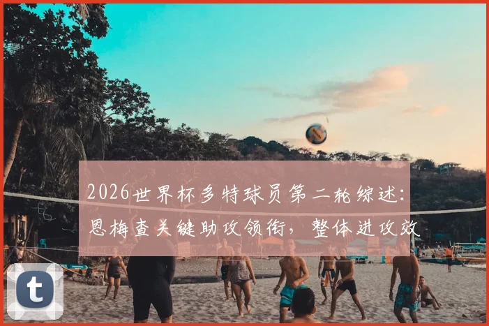 2026世界杯多特球员第二轮综述:恩梅查关键助攻领衔,整体进攻效率待提升,附详细球员表现解析