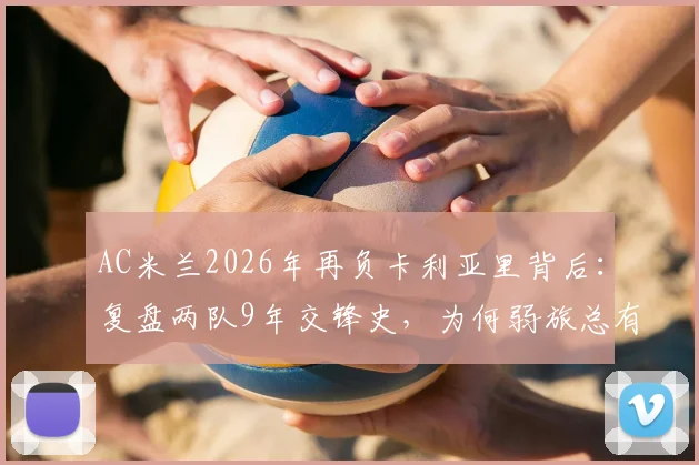 AC米兰2026年再负卡利亚里背后：复盘两队9年交锋史，为何弱旅总有爆冷时？