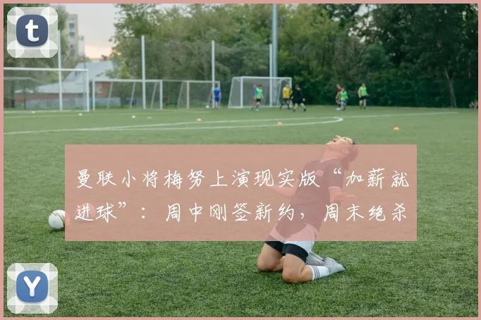 曼联小将梅努上演现实版“加薪就进球”：周中刚签新约，周末绝杀利物浦，这波操作你怎么看？