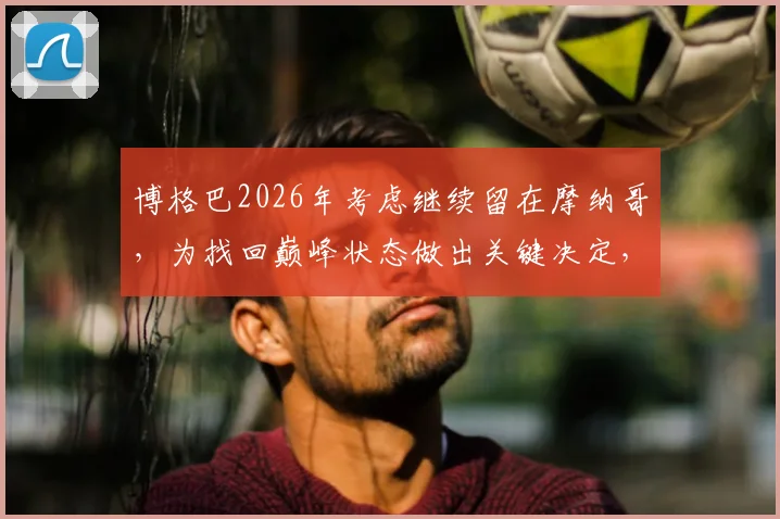 博格巴2026年考虑继续留在摩纳哥,为找回巅峰状态做出关键决定,背后原因是什么?