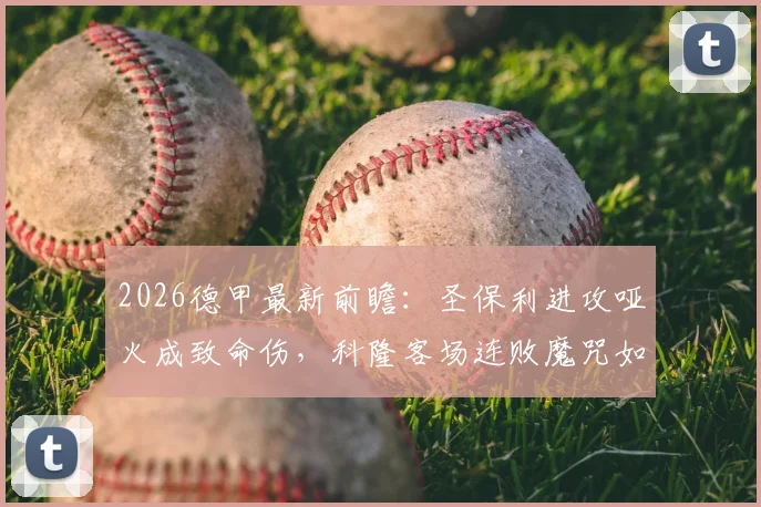 2026德甲最新前瞻：圣保利进攻哑火成致命伤，科隆客场连败魔咒如何破解？