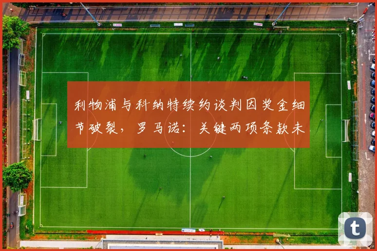 利物浦与科纳特续约谈判因奖金细节破裂，罗马诺：关键两项条款未达成一致，2026合同悬而未决