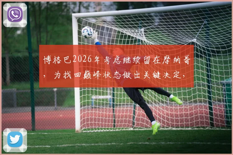 博格巴2026年考虑继续留在摩纳哥,为找回巅峰状态做出关键决定,背后原因是什么?